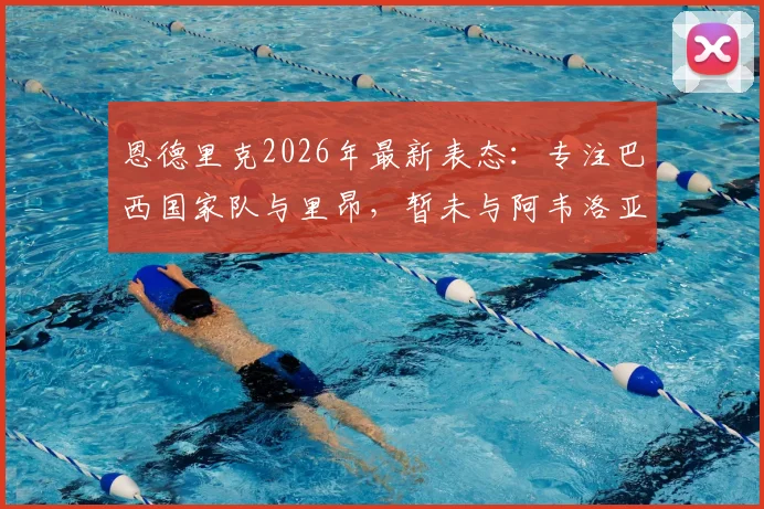 恩德里克2026年最新表态：专注巴西国家队与里昂，暂未与阿韦洛亚沟通未来去向