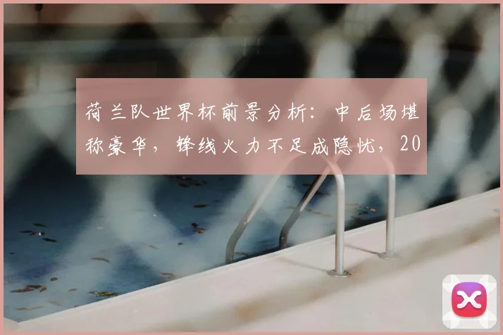 荷兰队世界杯前景分析:中后场堪称豪华,锋线火力不足成隐忧,2026年他们能走多远?
