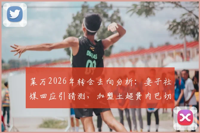 莱万2026年转会去向分析:妻子社媒回应引猜测,加盟土超费内巴切传闻紧急辟谣真相
