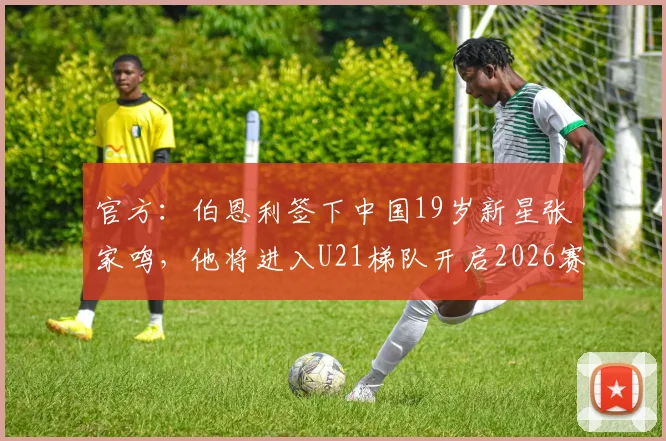 官方:伯恩利签下中国19岁新星张家鸣,他将进入U21梯队开启2026赛季征程
