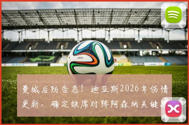 曼城后防告急!迪亚斯2026年伤情更新,确定缺席对阵阿森纳关键战,本月赛事全受影响,替代人选与战术调整分析