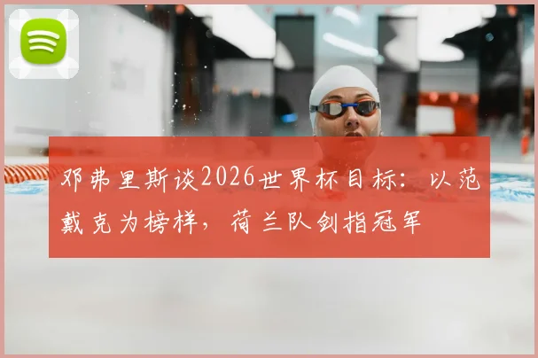 邓弗里斯谈2026世界杯目标:以范戴克为榜样,荷兰队剑指冠军