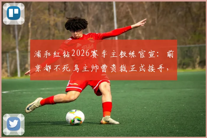 浦和红钻2026赛季主教练官宣：前京都不死鸟主帅曹贵裁正式接手，换帅原因与战术风格前瞻