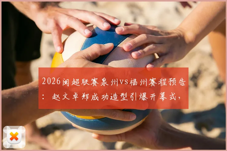 2026闽超联赛泉州vs福州赛程预告：赵文卓郑成功造型引爆开幕式，附主场观赛指南及票务信息