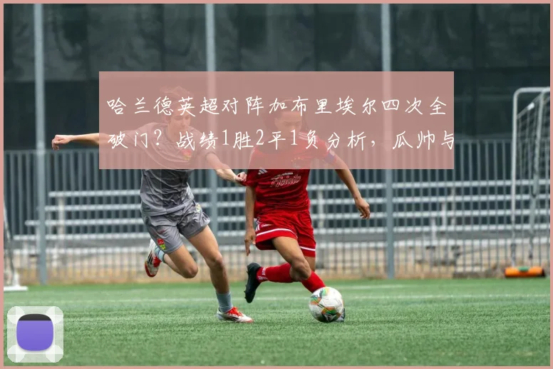 哈兰德英超对阵加布里埃尔四次全破门？战绩1胜2平1负分析，瓜帅与阿尔特塔的战术博弈