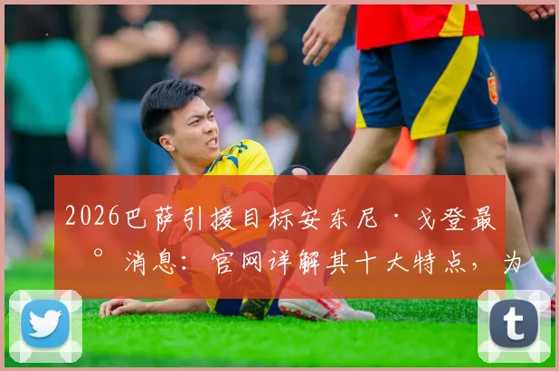 2026巴萨引援目标安东尼·戈登最新消息:官网详解其十大特点,为何盛赞巴萨风格,与主帅弗里克生日关联解读