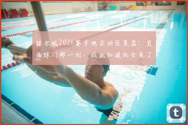 赫尔城2026赛季绝杀功臣复盘：直面球门那一刻，我就知道机会来了