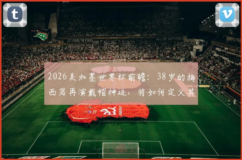2026美加墨世界杯前瞻：38岁的梅西若再演戴帽神迹，将如何定义其终极传奇？