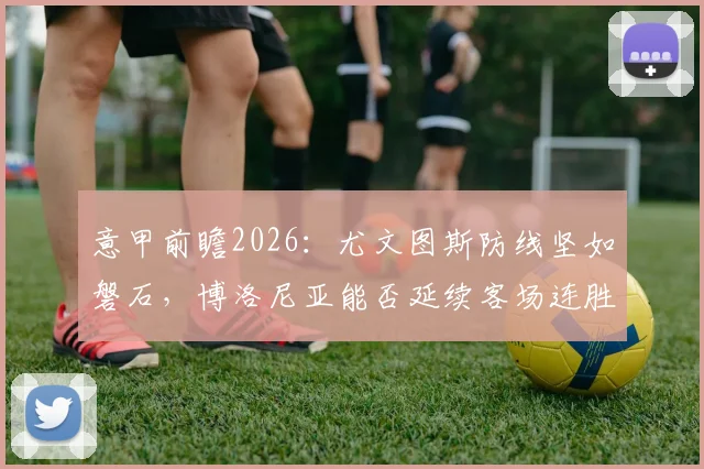 意甲前瞻2026：尤文图斯防线坚如磐石，博洛尼亚能否延续客场连胜奇迹？