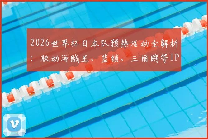 2026世界杯日本队预热活动全解析：联动海贼王、蓝锁、三丽鸥等IP的缘由与周边购买指南