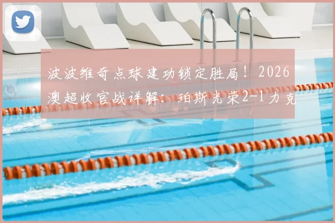 波波维奇点球建功锁定胜局！2026澳超收官战详解：珀斯光荣2-1力克布里斯班狮吼全回顾