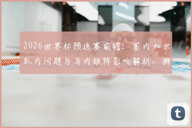 2026世界杯预选赛前瞻：塞内加尔队内问题与马内缺阵影响解析，挪威队哈兰德领衔冲击连胜