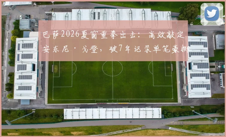 巴萨2026夏窗重拳出击：高效敲定安东尼·戈登，破7年记录单笔豪掷超8000万欧，转会细节全解析