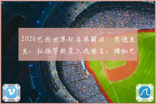 2026巴西世界杯名单解读：恩德里克、拉扬等新星入选感言，揭秘巴西队青春风暴