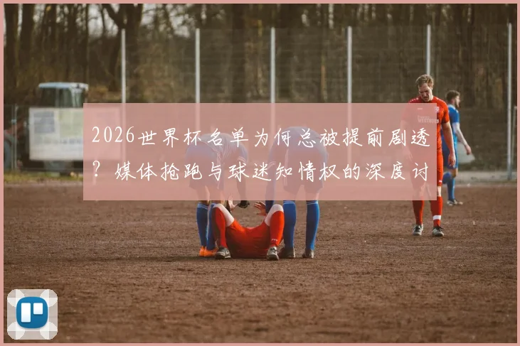 2026世界杯名单为何总被提前剧透？媒体抢跑与球迷知情权的深度讨论