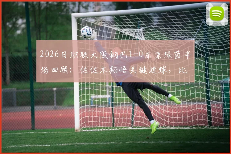 2026日职联大阪钢巴1-0东京绿茵半场回顾:佐佐木翔悟关键进球,比赛节奏与战术简析