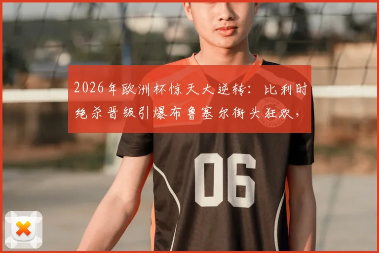 2026年欧洲杯惊天大逆转:比利时绝杀晋级引爆布鲁塞尔街头狂欢,深度解析制胜关键球