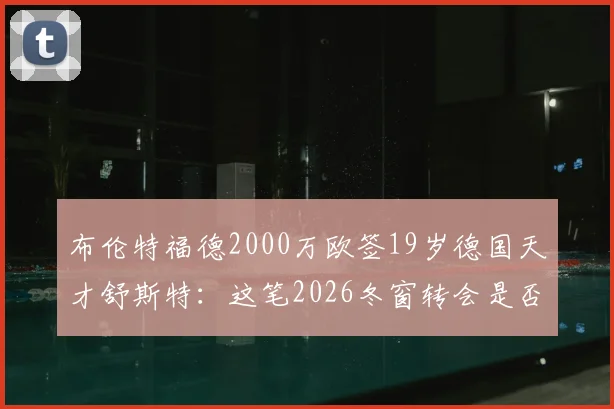 布伦特福德2000万欧签19岁德国天才舒斯特:这笔2026冬窗转会是否物有所值?技术特点与球队战术适配性分析