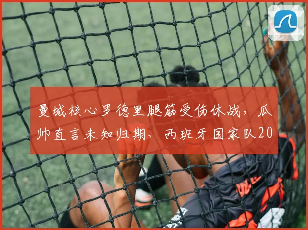 曼城核心罗德里腿筋受伤休战，瓜帅直言未知归期，西班牙国家队2026年大赛前景蒙阴影