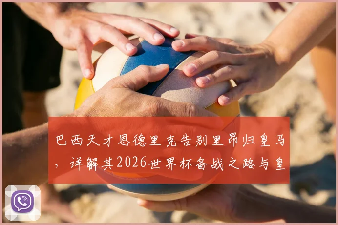 巴西天才恩德里克告别里昂归皇马，详解其2026世界杯备战之路与皇马未来定位