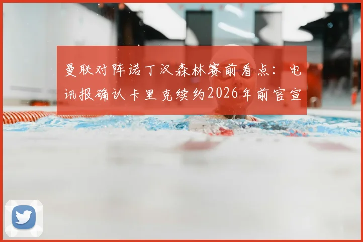 曼联对阵诺丁汉森林赛前看点:电讯报确认卡里克续约2026年前官宣,附最新球队动态分析