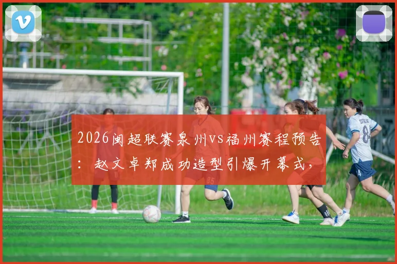2026闽超联赛泉州vs福州赛程预告:赵文卓郑成功造型引爆开幕式,附主场观赛指南及票务信息