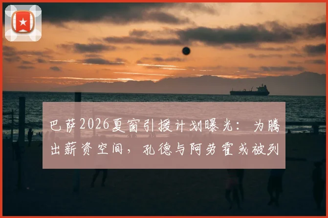 巴萨2026夏窗引援计划曝光:为腾出薪资空间,孔德与阿劳霍或被列入出售名单