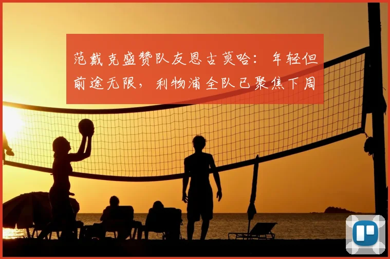 范戴克盛赞队友恩古莫哈：年轻但前途无限，利物浦全队已聚焦下周欧冠关键战