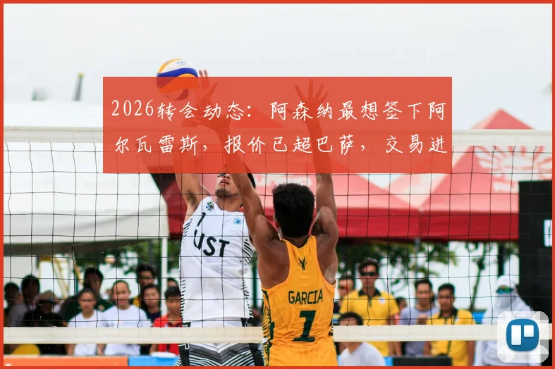 2026转会动态：阿森纳最想签下阿尔瓦雷斯，报价已超巴萨，交易进展与可行性分析