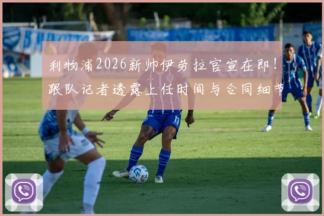 利物浦2026新帅伊劳拉官宣在即！跟队记者透露上任时间与合同细节，深度分析其执教前景