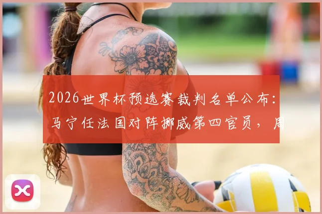 2026世界杯预选赛裁判名单公布：马宁任法国对阵挪威第四官员，周飞为候补助理裁判，详解裁判职责与过往履历