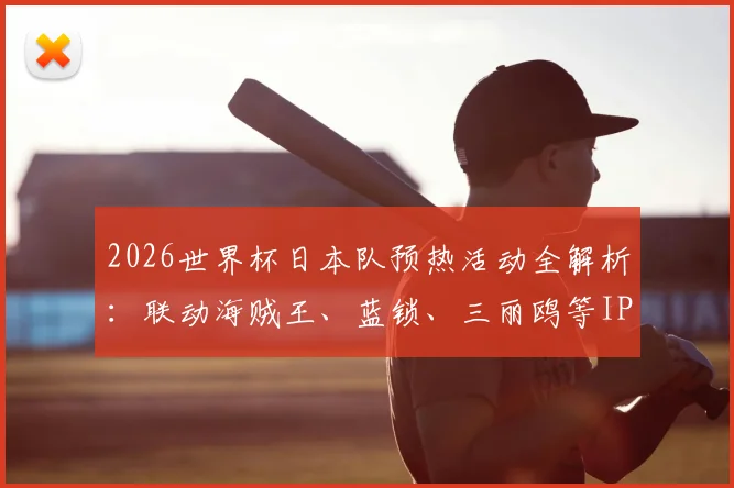 2026世界杯日本队预热活动全解析：联动海贼王、蓝锁、三丽鸥等IP的缘由与周边购买指南