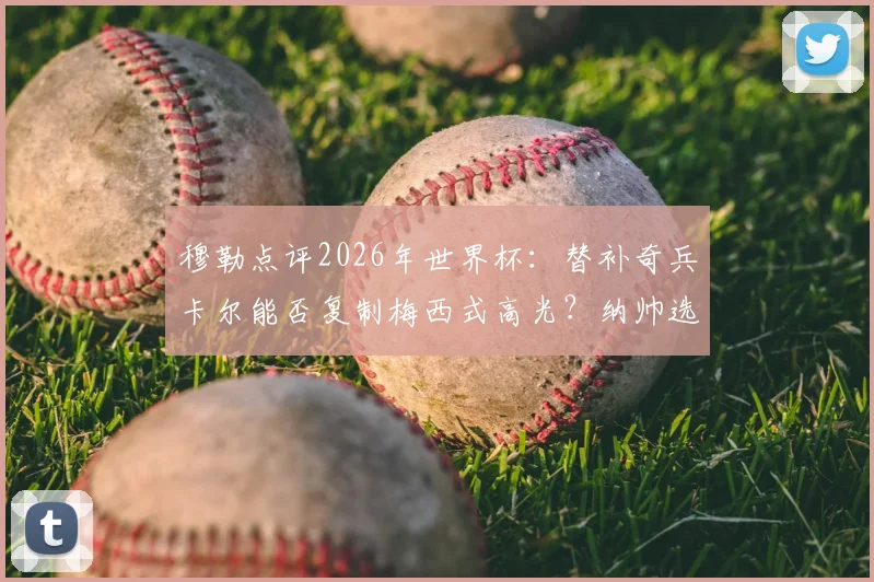 穆勒点评2026年世界杯：替补奇兵卡尔能否复制梅西式高光？纳帅选人标准引发热议