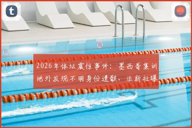 2026年体坛震惊事件：墨西哥集训地外发现不明身份遗骸，法新社曝伊朗队训练营周边详情