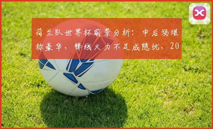 荷兰队世界杯前景分析:中后场堪称豪华,锋线火力不足成隐忧,2026年他们能走多远?