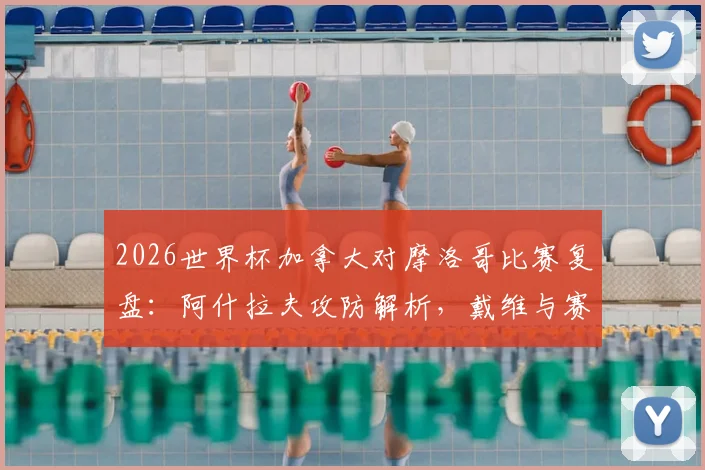 2026世界杯加拿大对摩洛哥比赛复盘：阿什拉夫攻防解析，戴维与赛巴里核心作用全览