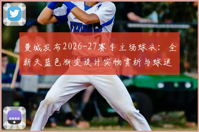 曼城发布2026-27赛季主场球衣：全新天蓝色渐变设计实物赏析与球迷购买指南