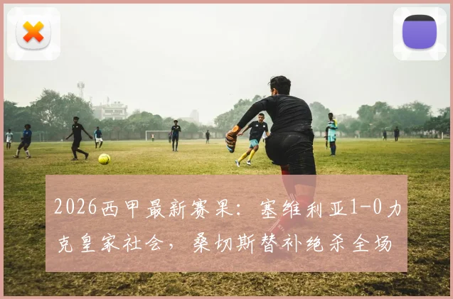 2026西甲最新赛果:塞维利亚1-0力克皇家社会,桑切斯替补绝杀全场录像回顾