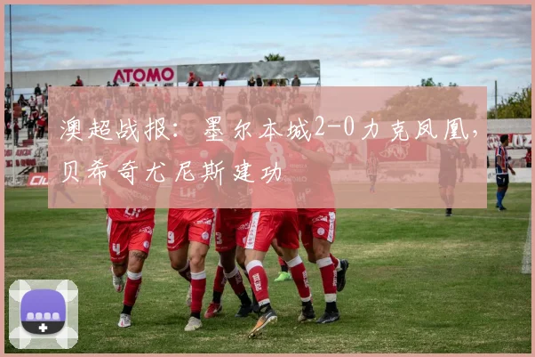澳超战报：墨尔本城2-0力克凤凰，贝希奇尤尼斯建功