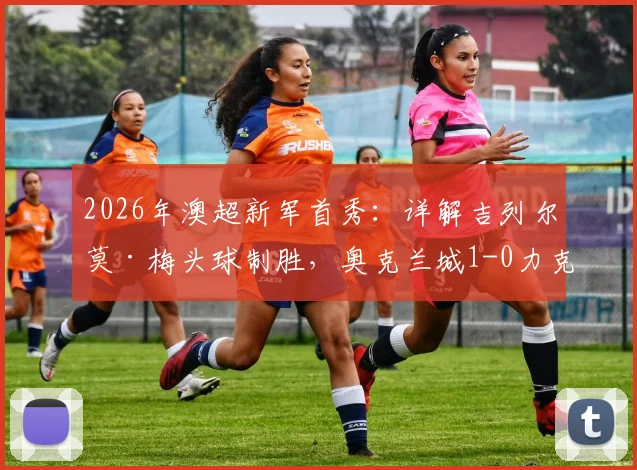 2026年澳超新军首秀：详解吉列尔莫·梅头球制胜，奥克兰城1-0力克墨尔本城全过程与技术统计