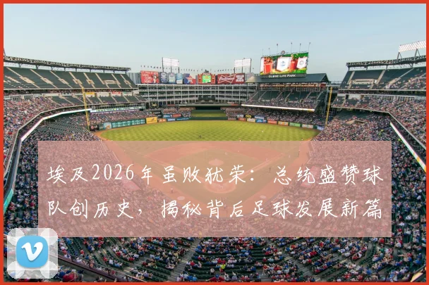 埃及2026年虽败犹荣：总统盛赞球队创历史，揭秘背后足球发展新篇章