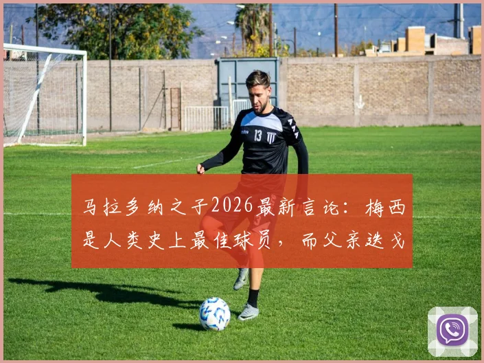 马拉多纳之子2026最新言论：梅西是人类史上最佳球员，而父亲迭戈是来自火星的传奇
