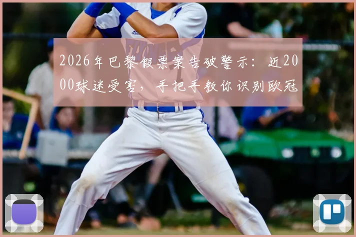 2026年巴黎假票案告破警示：近2000球迷受害，手把手教你识别欧冠等大赛假票防骗指南
