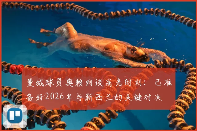 曼城球员奥赖利谈高光时刻：已准备好2026年与新西兰的关键对决