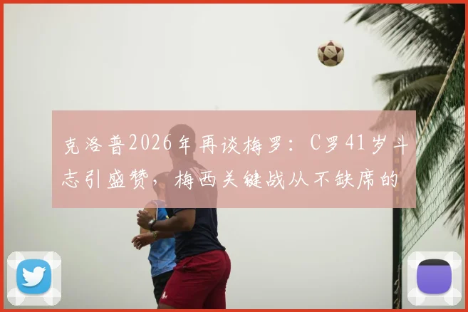 克洛普2026年再谈梅罗：C罗41岁斗志引盛赞，梅西关键战从不缺席的秘诀何在？