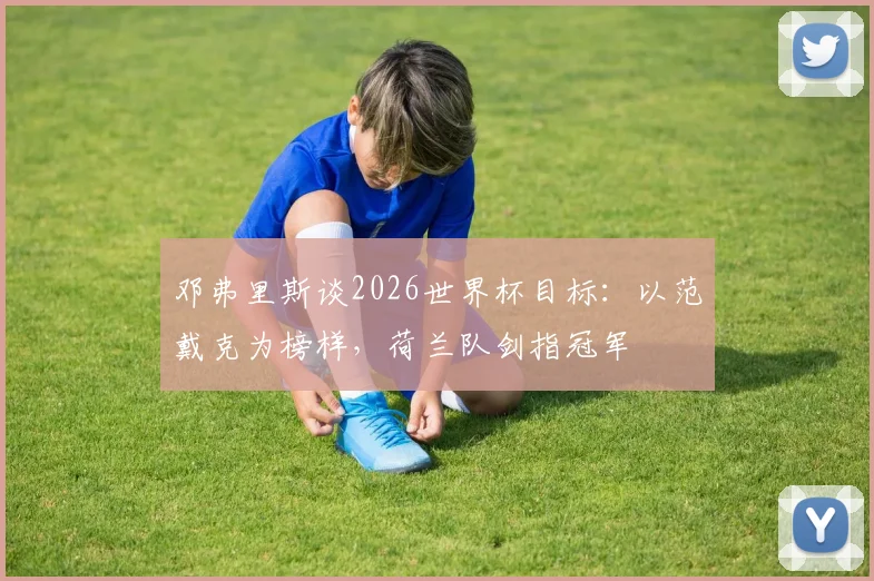 邓弗里斯谈2026世界杯目标:以范戴克为榜样,荷兰队剑指冠军