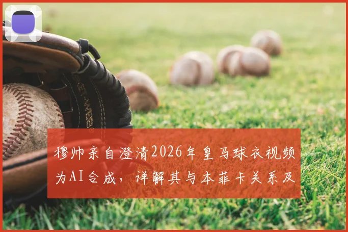 穆帅亲自澄清2026年皇马球衣视频为AI合成,详解其与本菲卡关系及未来去向