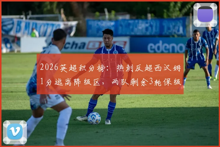 2026英超积分榜：热刺反超西汉姆1分逃离降级区，两队剩余3轮保级决战赛程全解读
