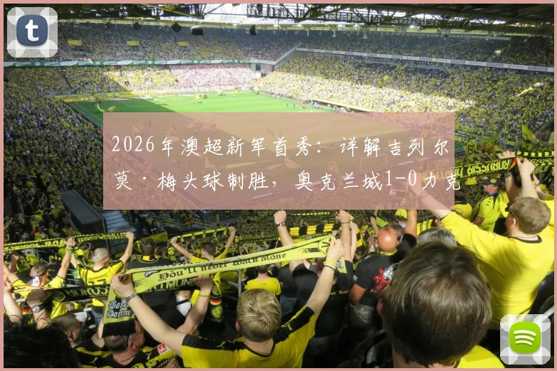 2026年澳超新军首秀:详解吉列尔莫·梅头球制胜,奥克兰城1-0力克墨尔本城全过程与技术统计
