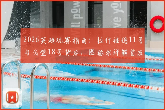 2026英超观赛指南:拉什福德11号与戈登18号背后,图赫尔详解首发不靠球衣号码定